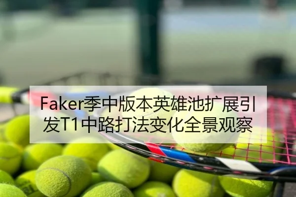 Faker季中版本英雄池扩展引发T1中路打法变化全景观察