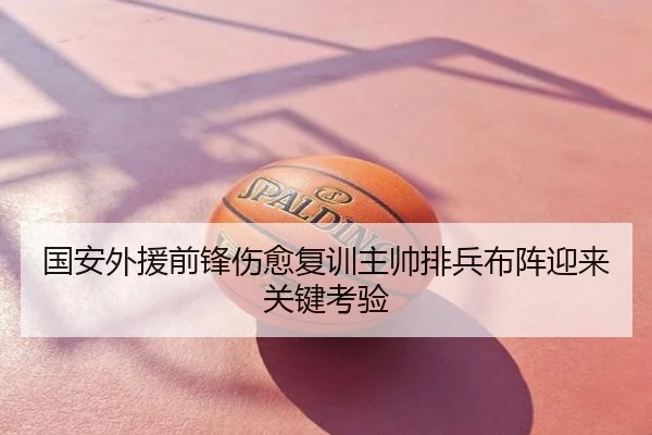 国安外援前锋伤愈复训主帅排兵布阵迎来关键考验