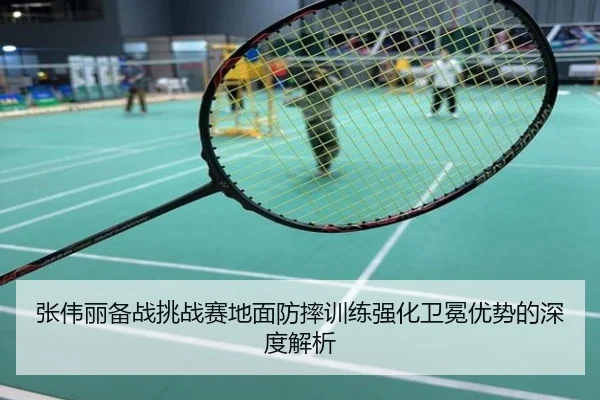 张伟丽备战挑战赛地面防摔训练强化卫冕优势的深度解析
