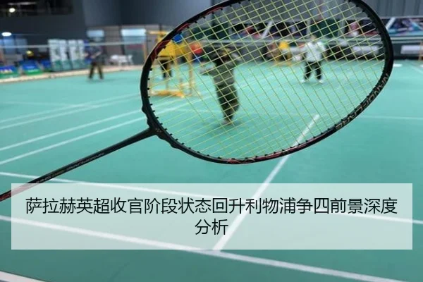 萨拉赫英超收官阶段状态回升利物浦争四前景深度分析