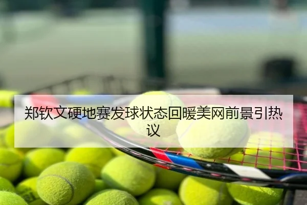 郑钦文硬地赛发球状态回暖美网前景引热议