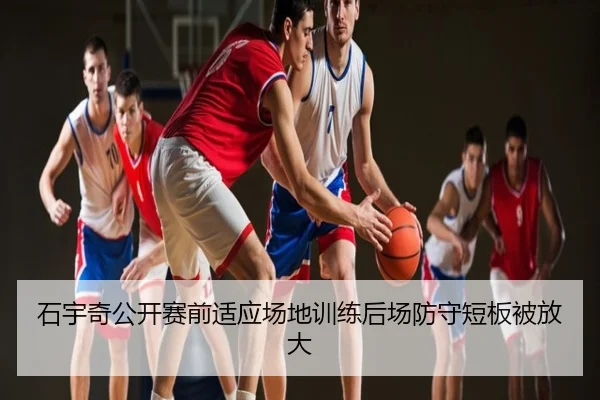 石宇奇公开赛前适应场地训练后场防守短板被放大