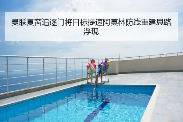 曼联夏窗追逐门将目标提速阿莫林防线重建思路浮现