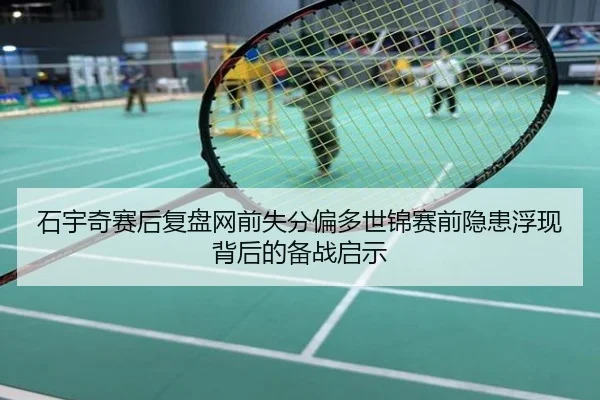 石宇奇赛后复盘网前失分偏多世锦赛前隐患浮现背后的备战启示