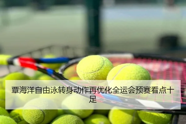 覃海洋自由泳转身动作再优化全运会预赛看点十足