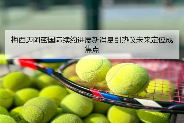 梅西迈阿密国际续约进展新消息引热议未来定位成焦点