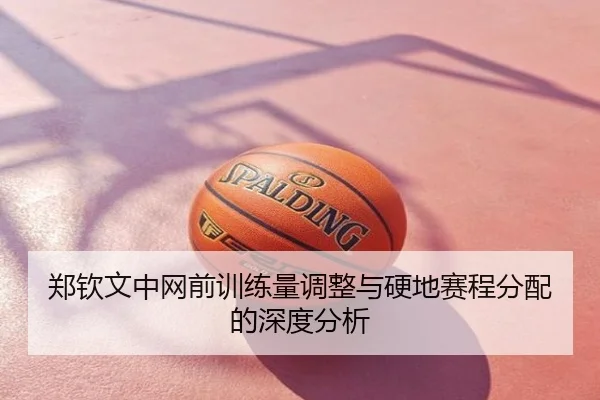 郑钦文中网前训练量调整与硬地赛程分配的深度分析