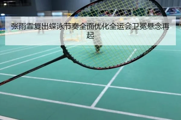 张雨霏复出蝶泳节奏全面优化全运会卫冕悬念再起