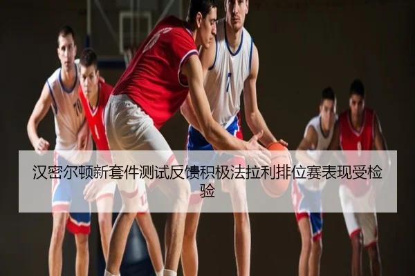 汉密尔顿新套件测试反馈积极法拉利排位赛表现受检验